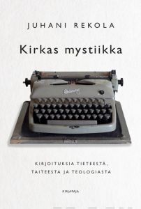 Kirkas mystiikka - Kirjoituksia tieteestä, taiteesta ja teologiasta